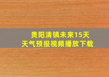 贵阳清镇未来15天天气预报视频播放下载