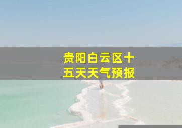 贵阳白云区十五天天气预报