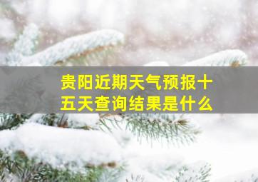 贵阳近期天气预报十五天查询结果是什么