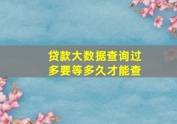 贷款大数据查询过多要等多久才能查