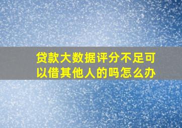 贷款大数据评分不足可以借其他人的吗怎么办