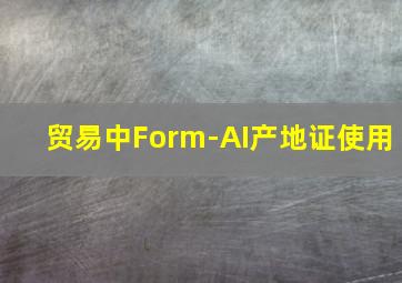 贸易中Form-AI产地证使用