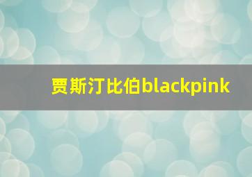 贾斯汀比伯blackpink