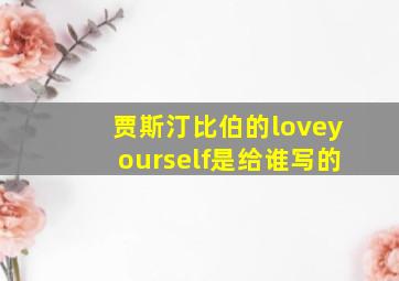 贾斯汀比伯的loveyourself是给谁写的