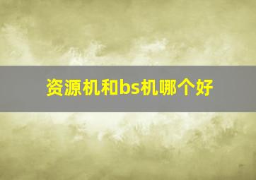 资源机和bs机哪个好