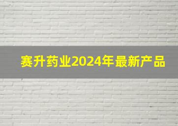 赛升药业2024年最新产品