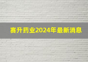 赛升药业2024年最新消息