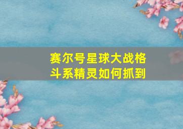 赛尔号星球大战格斗系精灵如何抓到