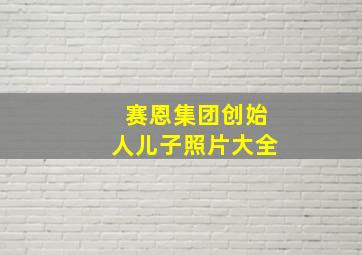 赛恩集团创始人儿子照片大全