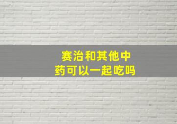 赛治和其他中药可以一起吃吗