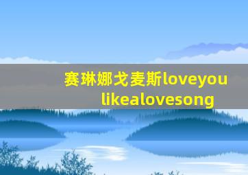 赛琳娜戈麦斯loveyoulikealovesong