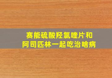 赛能硫酸羟氯喹片和阿司匹林一起吃治啥病