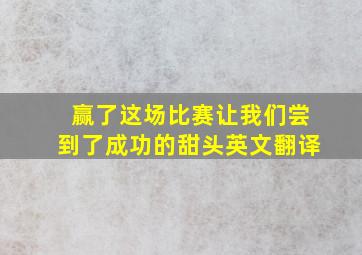 赢了这场比赛让我们尝到了成功的甜头英文翻译