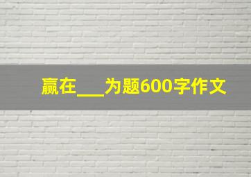 赢在___为题600字作文