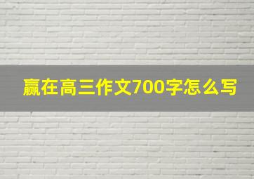 赢在高三作文700字怎么写