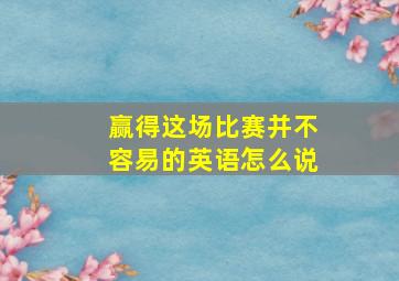 赢得这场比赛并不容易的英语怎么说