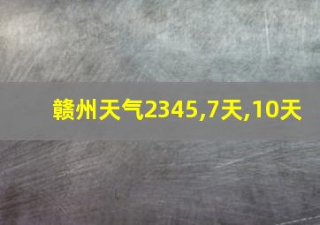 赣州天气2345,7天,10天