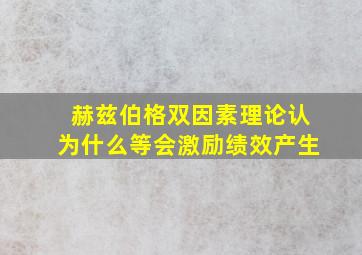 赫兹伯格双因素理论认为什么等会激励绩效产生