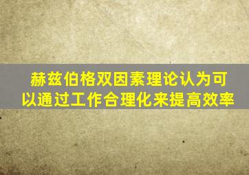 赫兹伯格双因素理论认为可以通过工作合理化来提高效率