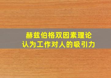 赫兹伯格双因素理论认为工作对人的吸引力