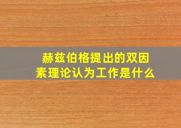 赫兹伯格提出的双因素理论认为工作是什么