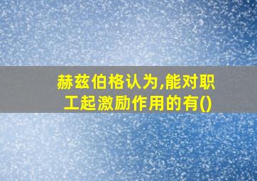 赫兹伯格认为,能对职工起激励作用的有()