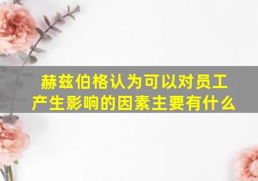 赫兹伯格认为可以对员工产生影响的因素主要有什么