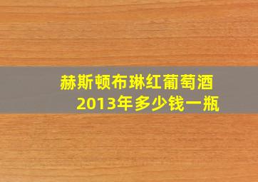 赫斯顿布琳红葡萄酒2013年多少钱一瓶