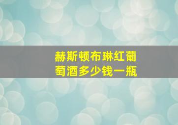 赫斯顿布琳红葡萄酒多少钱一瓶