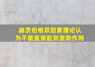 赫茨伯格双因素理论认为不能直接起到激励作用