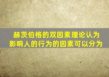 赫茨伯格的双因素理论认为影响人的行为的因素可以分为