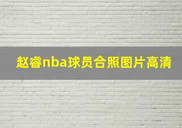 赵睿nba球员合照图片高清