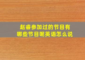 赵睿参加过的节目有哪些节目呢英语怎么说