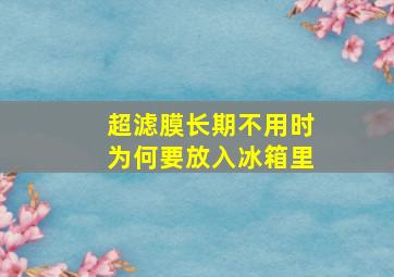 超滤膜长期不用时为何要放入冰箱里