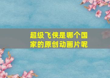 超级飞侠是哪个国家的原创动画片呢