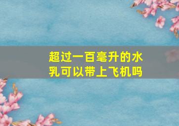 超过一百毫升的水乳可以带上飞机吗