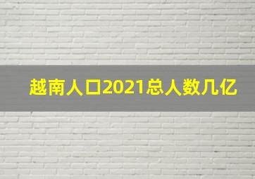 越南人口2021总人数几亿