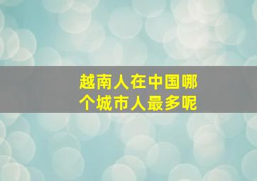 越南人在中国哪个城市人最多呢