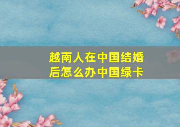 越南人在中国结婚后怎么办中国绿卡