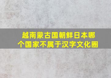 越南蒙古国朝鲜日本哪个国家不属于汉字文化圈