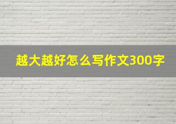 越大越好怎么写作文300字