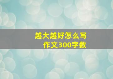 越大越好怎么写作文300字数