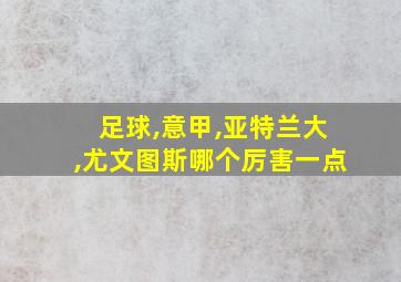 足球,意甲,亚特兰大,尤文图斯哪个厉害一点