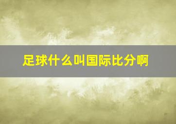 足球什么叫国际比分啊