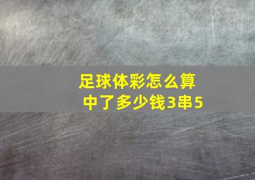 足球体彩怎么算中了多少钱3串5