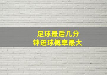 足球最后几分钟进球概率最大