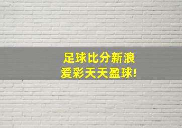 足球比分新浪爱彩天天盈球!