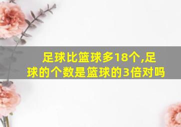 足球比篮球多18个,足球的个数是篮球的3倍对吗