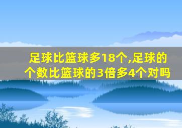 足球比篮球多18个,足球的个数比篮球的3倍多4个对吗