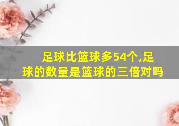 足球比篮球多54个,足球的数量是篮球的三倍对吗